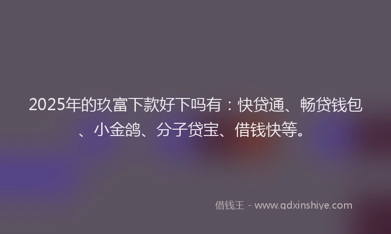 2025年的玖富下款好下吗有：快贷通、畅贷钱包、小金鸽、分子贷宝、借钱快等。