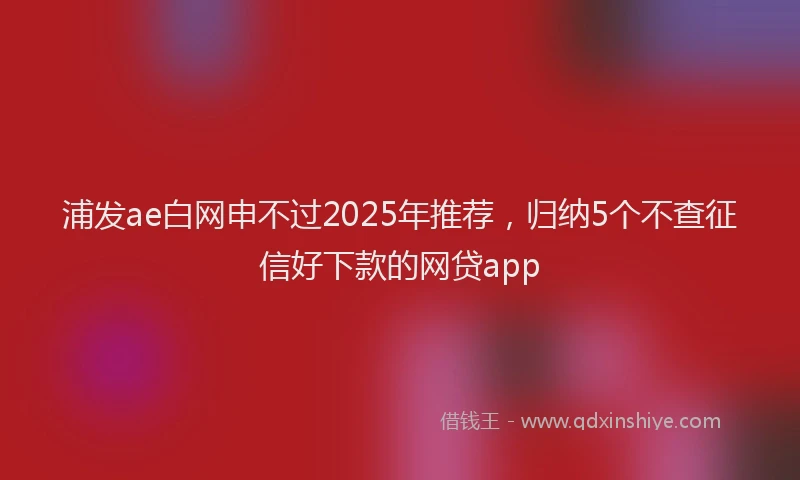 浦发ae白网申不过2025年推荐，归纳5个不查征信好下款的网贷app