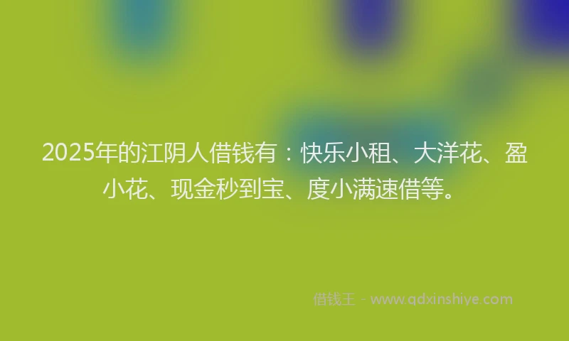 2025年的江阴人借钱有：快乐小租、大洋花、盈小花、现金秒到宝、度小满速借等。
