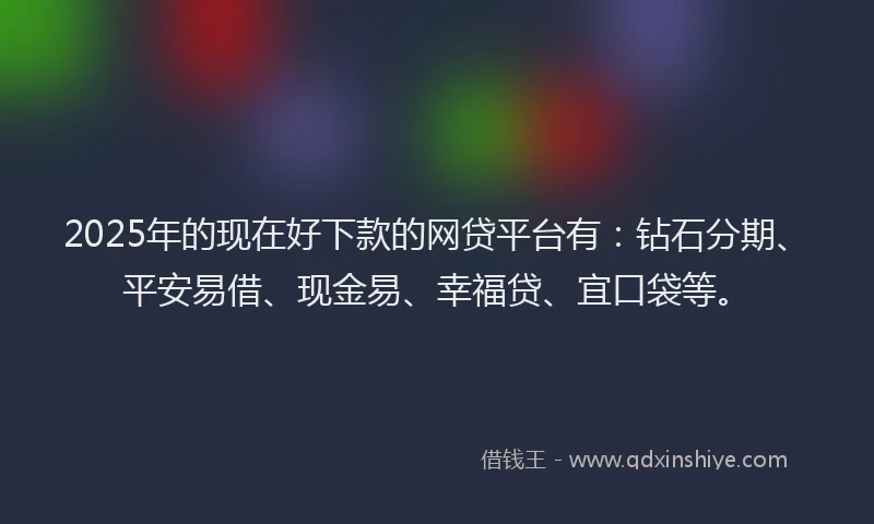 2025年的现在好下款的网贷平台有：钻石分期、平安易借、现金易、幸福贷、宜口袋等。