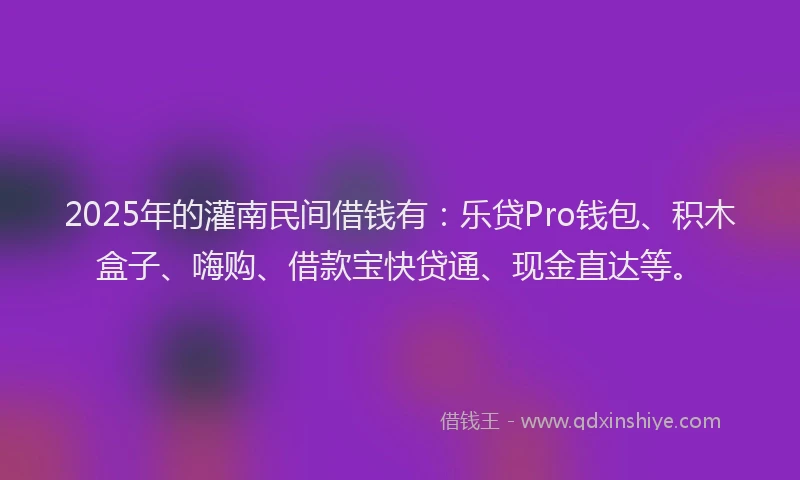 2025年的灌南民间借钱有：乐贷Pro钱包、积木盒子、嗨购、借款宝快贷通、现金直达等。