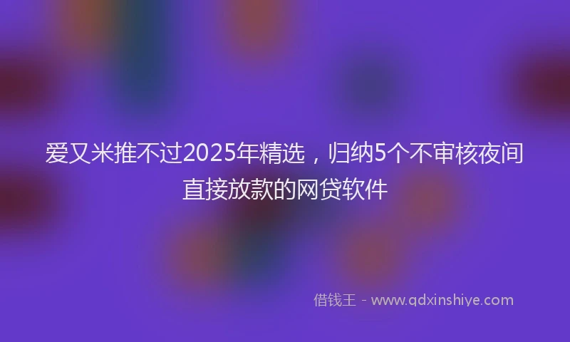 爱又米推不过2025年精选，归纳5个不审核夜间直接放款的网贷软件
