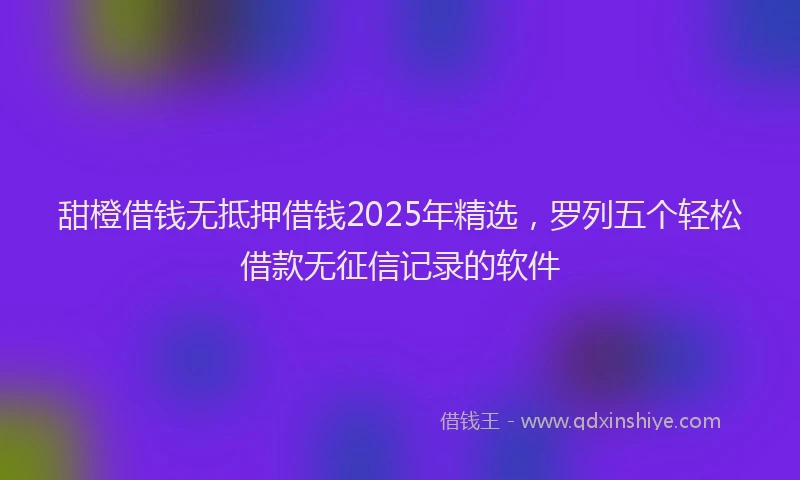 甜橙借钱无抵押借钱2025年精选，罗列五个轻松借款无征信记录的软件