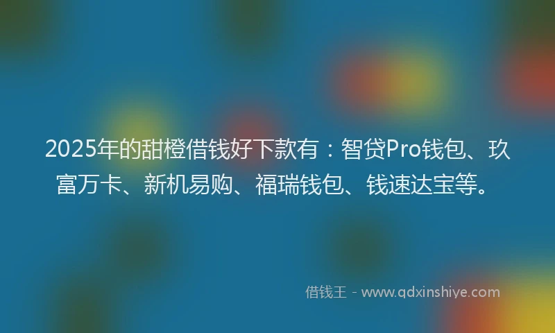 2025年的甜橙借钱好下款有：智贷Pro钱包、玖富万卡、新机易购、福瑞钱包、钱速达宝等。