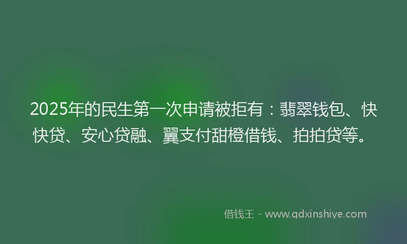 2025年的民生第一次申请被拒有：翡翠钱包、快快贷、安心贷融、翼支付甜橙借钱、拍拍贷等。