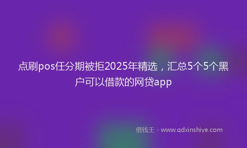 点刷pos任分期被拒2025年精选，汇总5个5个黑户可以借款的网贷app