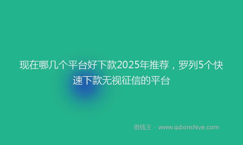 现在哪几个平台好下款2025年推荐，罗列5个快速下款无视征信的平台