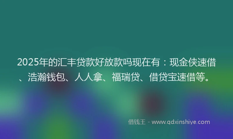 2025年的汇丰贷款好放款吗现在有：现金侠速借、浩瀚钱包、人人拿、福瑞贷、借贷宝速借等。