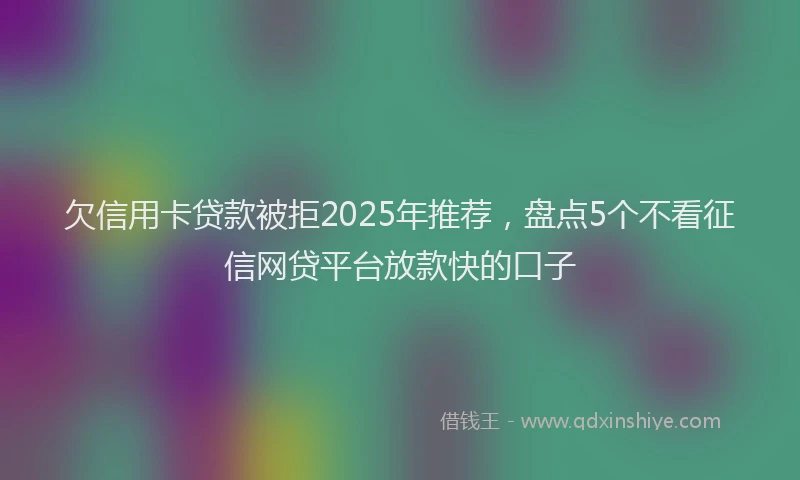 欠信用卡贷款被拒2025年推荐，盘点5个不看征信网贷平台放款快的口子