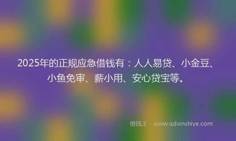 2025年的正规应急借钱有：人人易贷、小金豆、小鱼免审、薪小用、安心贷宝等。