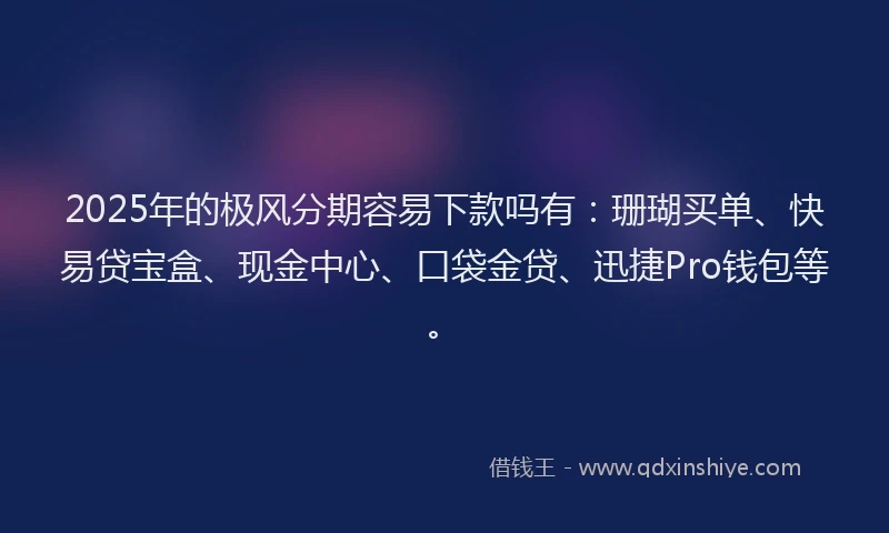 2025年的极风分期容易下款吗有：珊瑚买单、快易贷宝盒、现金中心、口袋金贷、迅捷Pro钱包等。