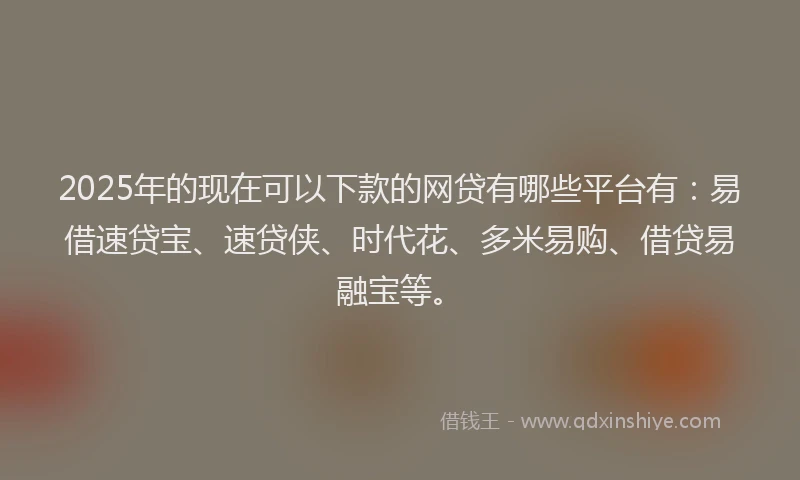 2025年的现在可以下款的网贷有哪些平台有：易借速贷宝、速贷侠、时代花、多米易购、借贷易融宝等。