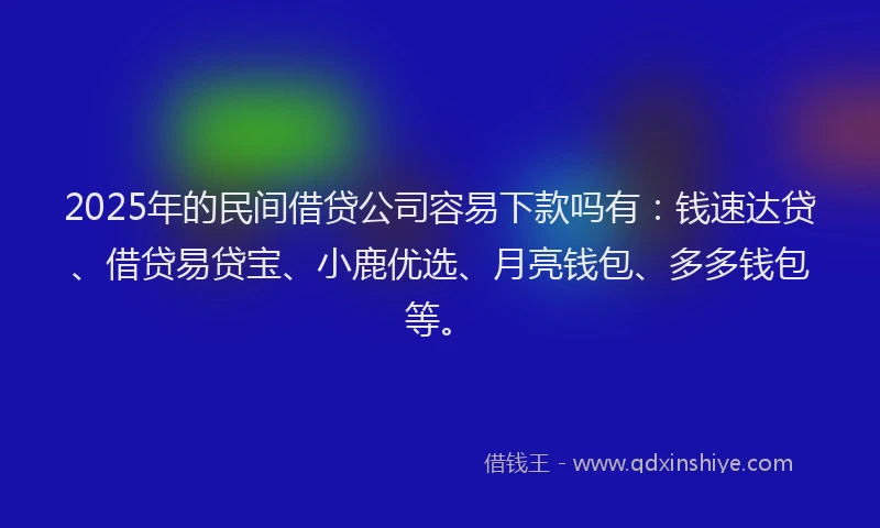 2025年的民间借贷公司容易下款吗有：钱速达贷、借贷易贷宝、小鹿优选、月亮钱包、多多钱包等。