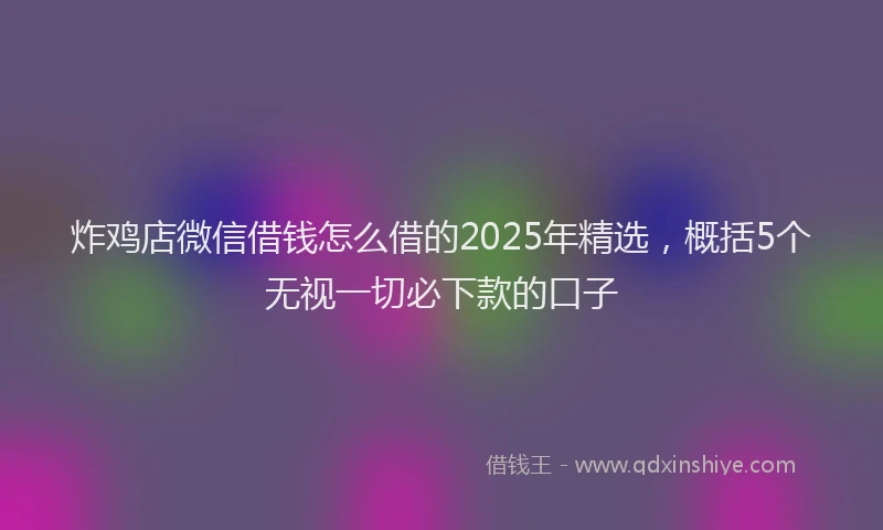 炸鸡店微信借钱怎么借的2025年精选，概括5个无视一切必下款的口子