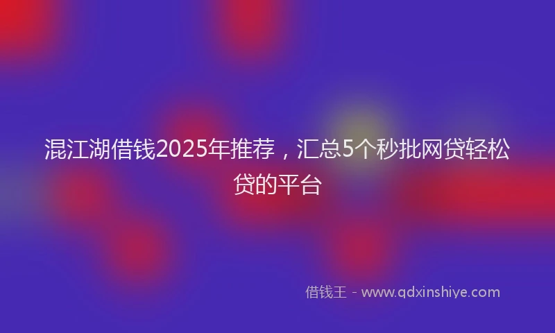 混江湖借钱2025年推荐，汇总5个秒批网贷轻松贷的平台