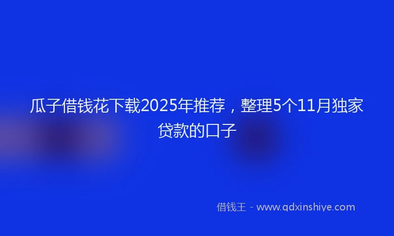 瓜子借钱花下载2025年推荐，整理5个11月独家贷款的口子