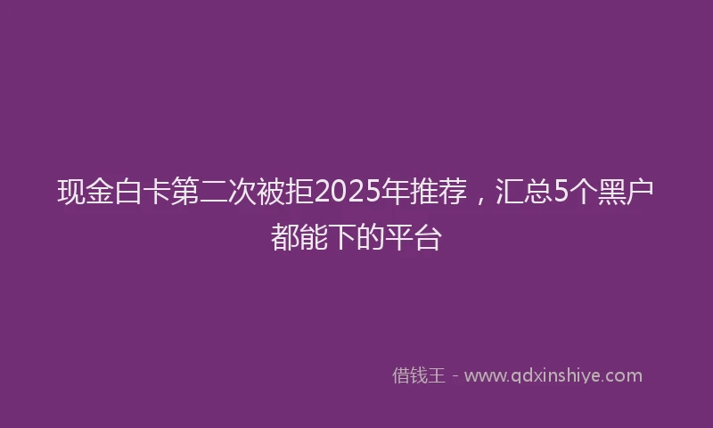 现金白卡第二次被拒2025年推荐，汇总5个黑户都能下的平台