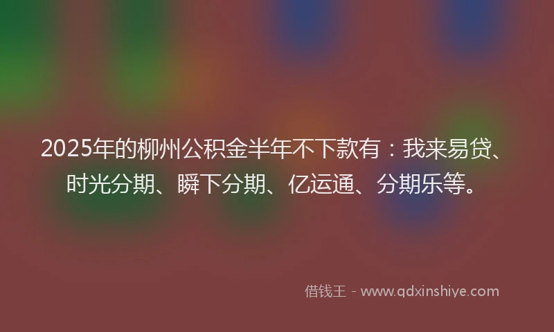 2025年的柳州公积金半年不下款有：我来易贷、时光分期、瞬下分期、亿运通、分期乐等。
