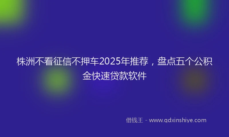 株洲不看征信不押车2025年推荐，盘点五个公积金快速贷款软件