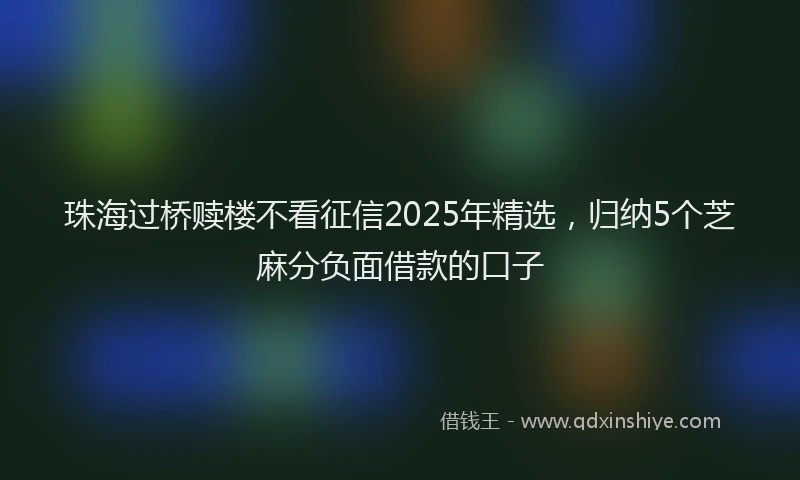 珠海过桥赎楼不看征信2025年精选，归纳5个芝麻分负面借款的口子