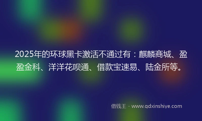 2025年的环球黑卡激活不通过有：麒麟商城、盈盈金科、洋洋花呗通、借款宝速易、陆金所等。