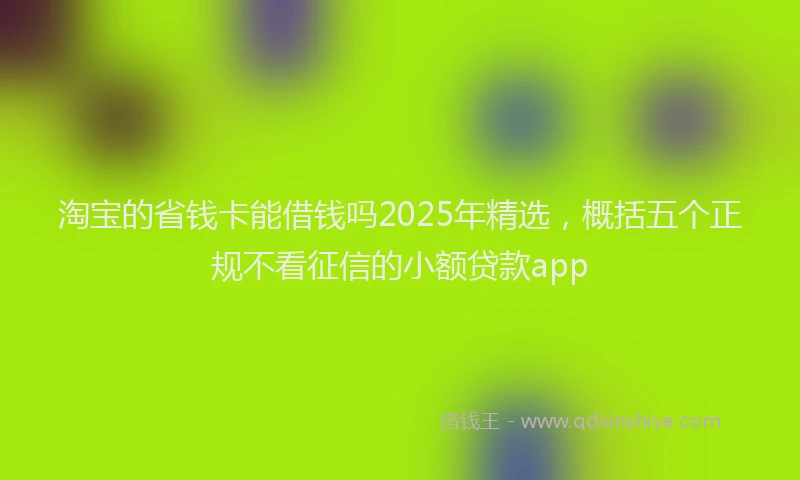 淘宝的省钱卡能借钱吗2025年精选，概括五个正规不看征信的小额贷款app