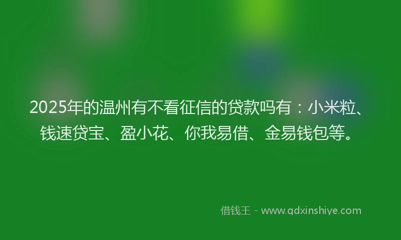 2025年的温州有不看征信的贷款吗有：小米粒、钱速贷宝、盈小花、你我易借、金易钱包等。