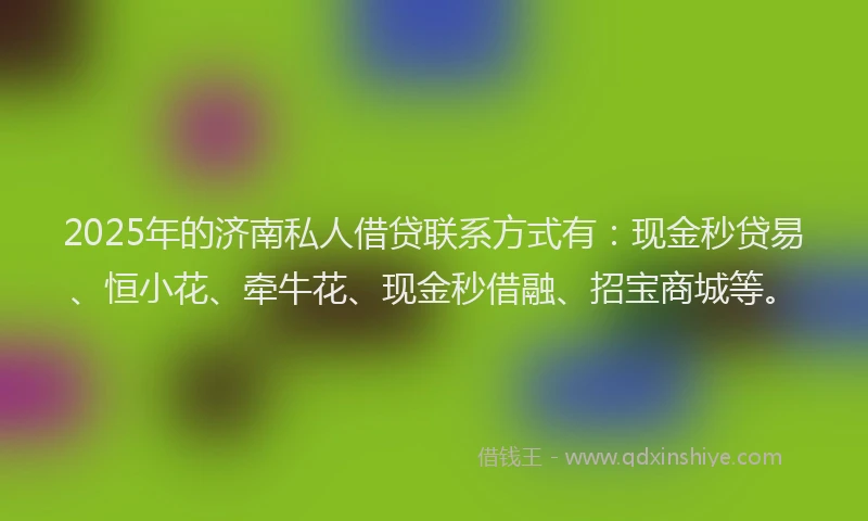 2025年的济南私人借贷联系方式有：现金秒贷易、恒小花、牵牛花、现金秒借融、招宝商城等。