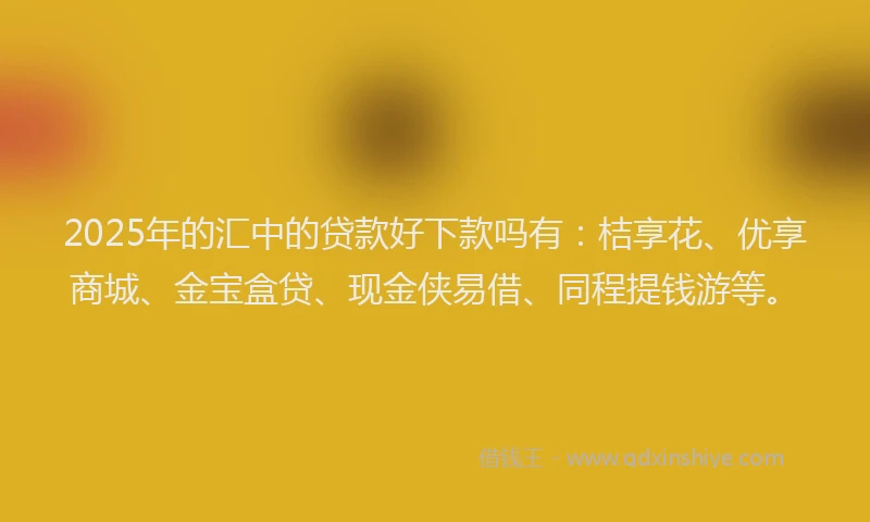 2025年的汇中的贷款好下款吗有：桔享花、优享商城、金宝盒贷、现金侠易借、同程提钱游等。