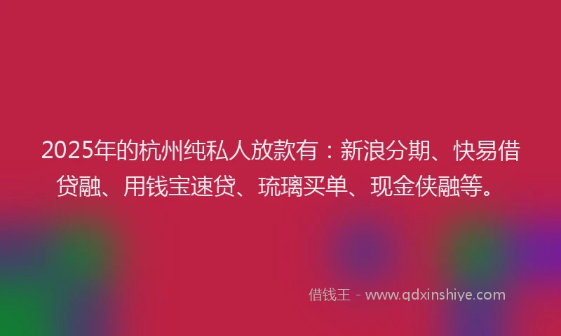 2025年的杭州纯私人放款有：新浪分期、快易借贷融、用钱宝速贷、琉璃买单、现金侠融等。