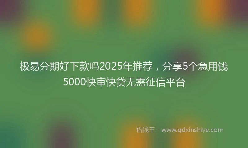 极易分期好下款吗2025年推荐，分享5个急用钱5000快审快贷无需征信平台