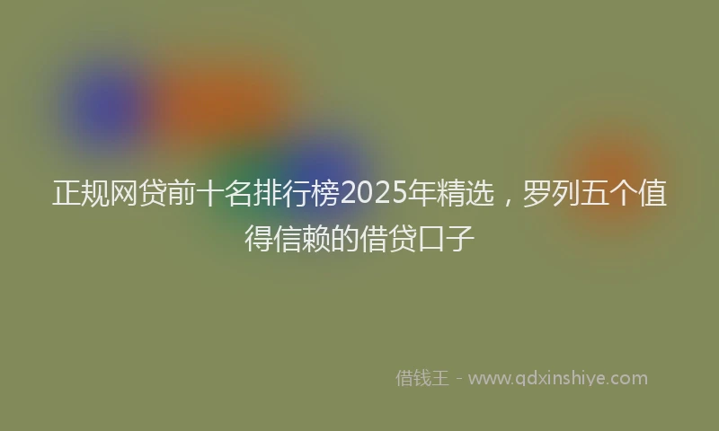 正规网贷前十名排行榜2025年精选，罗列五个值得信赖的借贷口子