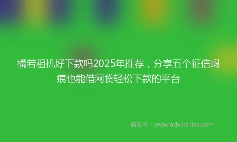 橘若租机好下款吗2025年推荐，分享五个征信瑕疵也能借网贷轻松下款的平台