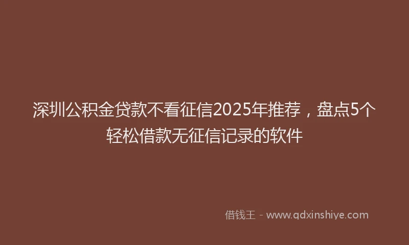 深圳公积金贷款不看征信2025年推荐，盘点5个轻松借款无征信记录的软件
