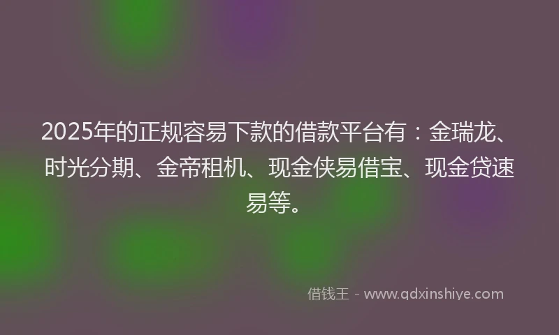 2025年的正规容易下款的借款平台有：金瑞龙、时光分期、金帝租机、现金侠易借宝、现金贷速易等。