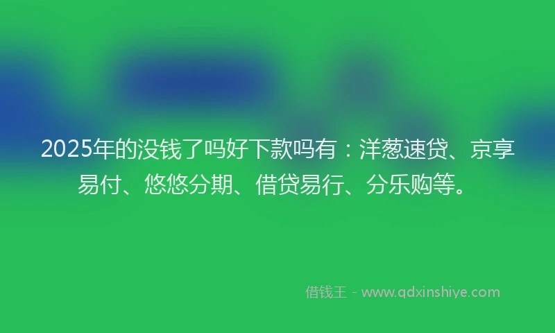 2025年的没钱了吗好下款吗有：洋葱速贷、京享易付、悠悠分期、借贷易行、分乐购等。