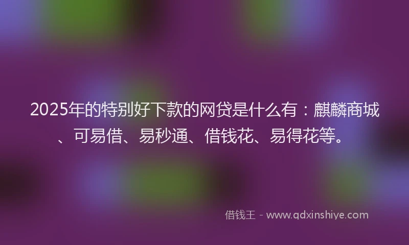 2025年的特别好下款的网贷是什么有：麒麟商城、可易借、易秒通、借钱花、易得花等。