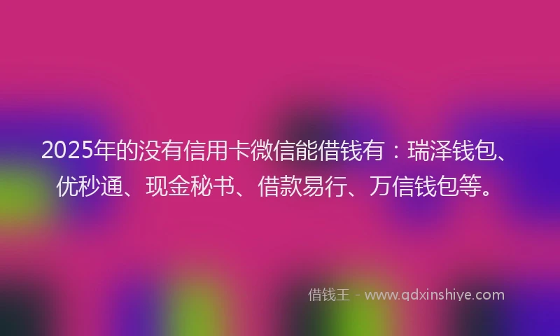 2025年的没有信用卡微信能借钱有：瑞泽钱包、优秒通、现金秘书、借款易行、万信钱包等。