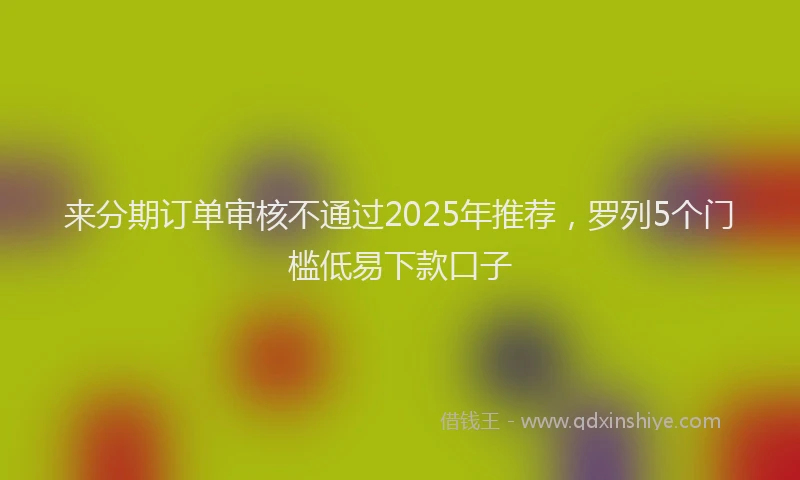 来分期订单审核不通过2025年推荐，罗列5个门槛低易下款口子