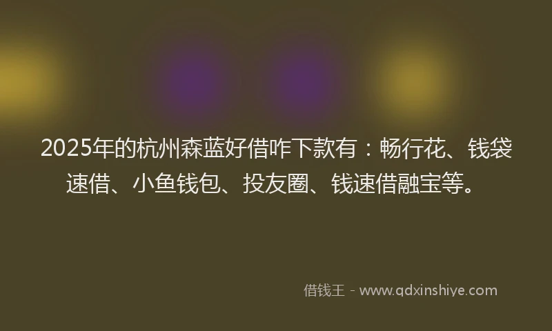 2025年的杭州森蓝好借咋下款有：畅行花、钱袋速借、小鱼钱包、投友圈、钱速借融宝等。