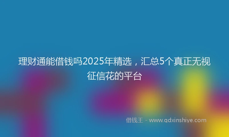 理财通能借钱吗2025年精选，汇总5个真正无视征信花的平台