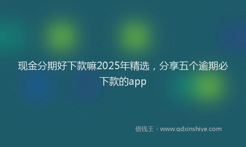 现金分期好下款嘛2025年精选，分享五个逾期必下款的app