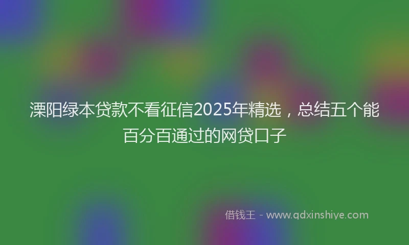溧阳绿本贷款不看征信2025年精选，总结五个能百分百通过的网贷口子
