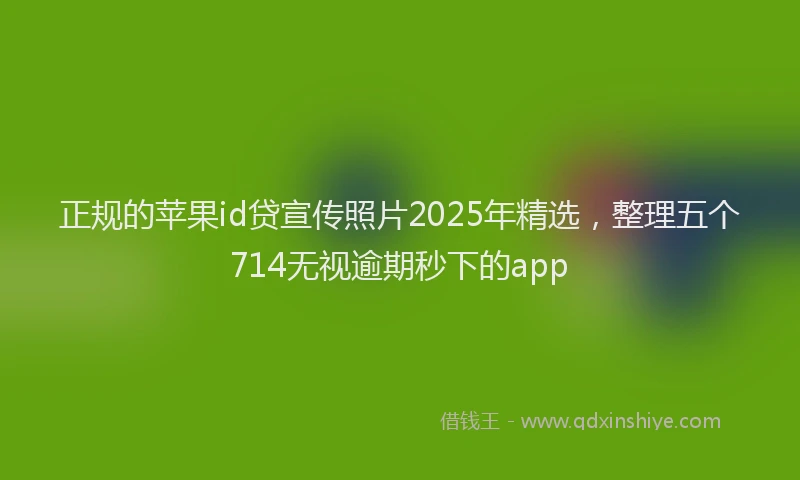 正规的苹果id贷宣传照片2025年精选，整理五个714无视逾期秒下的app