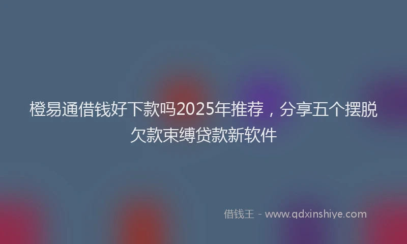 橙易通借钱好下款吗2025年推荐，分享五个摆脱欠款束缚贷款新软件