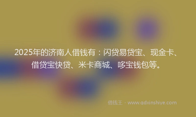 2025年的济南人借钱有：闪贷易贷宝、现金卡、借贷宝快贷、米卡商城、哆宝钱包等。