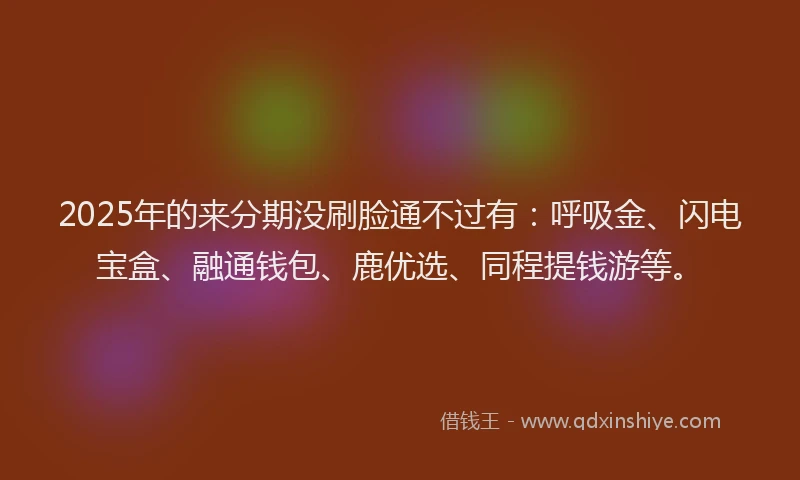 2025年的来分期没刷脸通不过有：呼吸金、闪电宝盒、融通钱包、鹿优选、同程提钱游等。