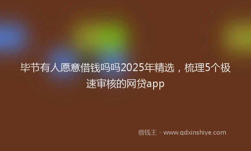 毕节有人愿意借钱吗吗2025年精选，梳理5个极速审核的网贷app