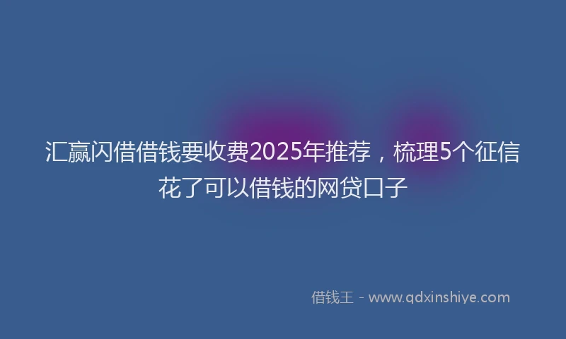 汇赢闪借借钱要收费2025年推荐，梳理5个征信花了可以借钱的网贷口子