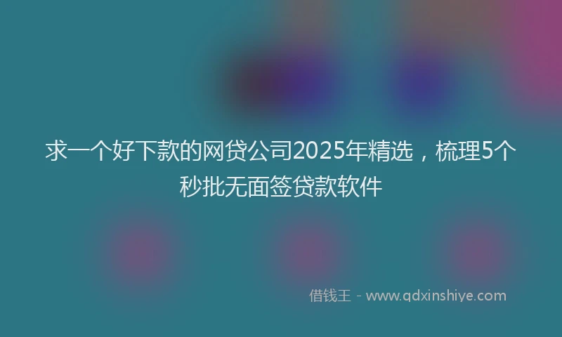 求一个好下款的网贷公司2025年精选，梳理5个秒批无面签贷款软件